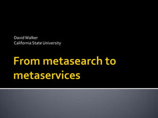 David Walker California State University From metasearch to metaservices 