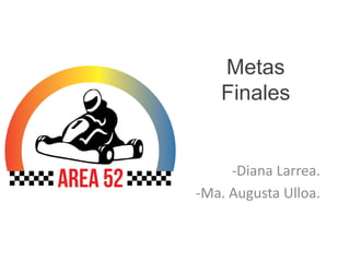 Metas
Finales
-Diana Larrea.
-Ma. Augusta Ulloa.
 