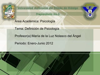 Área Académica: Psicología

Tema: Definición de Psicología

Profesor(a):María de la Luz Nolasco del Ángel

Periodo: Enero-Junio 2012
 