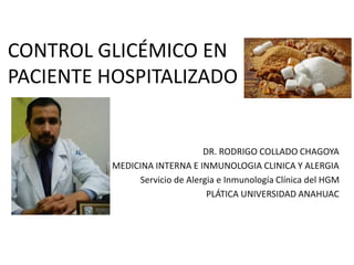 CONTROL GLICÉMICO EN
PACIENTE HOSPITALIZADO
DR. RODRIGO COLLADO CHAGOYA
ESP. MEDICINA INTERNA E INMUNOLOGIA CLINICA Y ALERGIA
Servicio de Alergia e Inmunología Clínica del HGM
PLÁTICA UNIVERSIDAD ANAHUAC
 