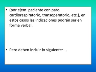 • (por ejem. paciente con paro 
cardiorespiratorio, transoperatorio, etc.), en 
estos casos las indicaciones podrán ser en 
forma verbal. 
• Pero deben incluir lo siguiente:…. 
 