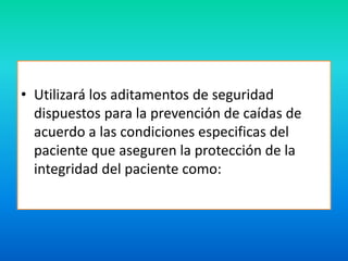 • Utilizará los aditamentos de seguridad 
dispuestos para la prevención de caídas de 
acuerdo a las condiciones especificas del 
paciente que aseguren la protección de la 
integridad del paciente como: 
 