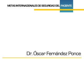 METASINTERNACIONALESDESEGURIDADDEL PACIENTE
Dr. Óscar Fernández Ponce
 