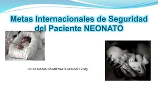 Metas Internacionales de Seguridad
del Paciente NEONATO
LIC.ROSA MARIA AREVALO GONZALEZ.Mg.
 