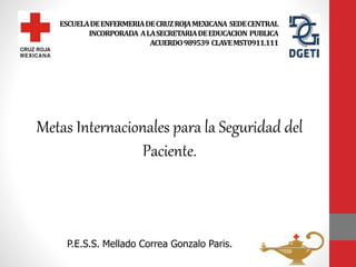 ESCUELADEENFERMERIADECRUZROJAMEXICANA SEDECENTRAL
INCORPORADA ALASECRETARIADEEDUCACION PUBLICA
ACUERDO989539 CLAVEMST0911.111
Metas Internacionales para la Seguridad del
Paciente.
P.E.S.S. Mellado Correa Gonzalo Paris.
 