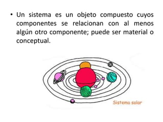 • Un sistema es un objeto compuesto cuyos
componentes se relacionan con al menos
algún otro componente; puede ser material o
conceptual.
 