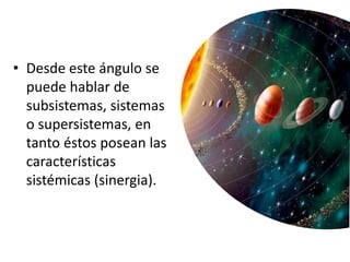 • Desde este ángulo se
puede hablar de
subsistemas, sistemas
o supersistemas, en
tanto éstos posean las
características
sistémicas (sinergia).
 