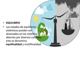 • EQUILIBRIO
• Los estados de equilibrios
sistémicos pueden ser
alcanzados en los sistemas
abiertos por diversos caminos,
esto se denomina
equifinalidad y multifinalidad.
 
