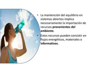• La mantención del equilibrio en
sistemas abiertos implica
necesariamente la importación de
recursos provenientes del
ambiente.
• Estos recursos pueden consistir en
flujos energéticos, materiales o
informativos.
 