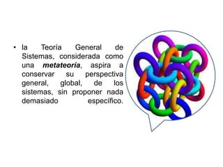 • la Teoría General de
Sistemas, considerada como
una metateoría, aspira a
conservar su perspectiva
general, global, de los
sistemas, sin proponer nada
demasiado específico.
 