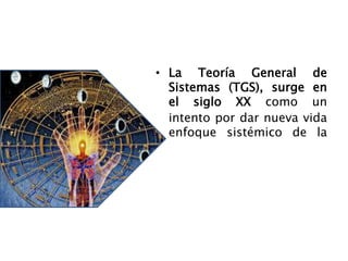 • La Teoría General de
Sistemas (TGS), surge en
el siglo XX como un
intento por dar nueva vida
enfoque sistémico de la
 
