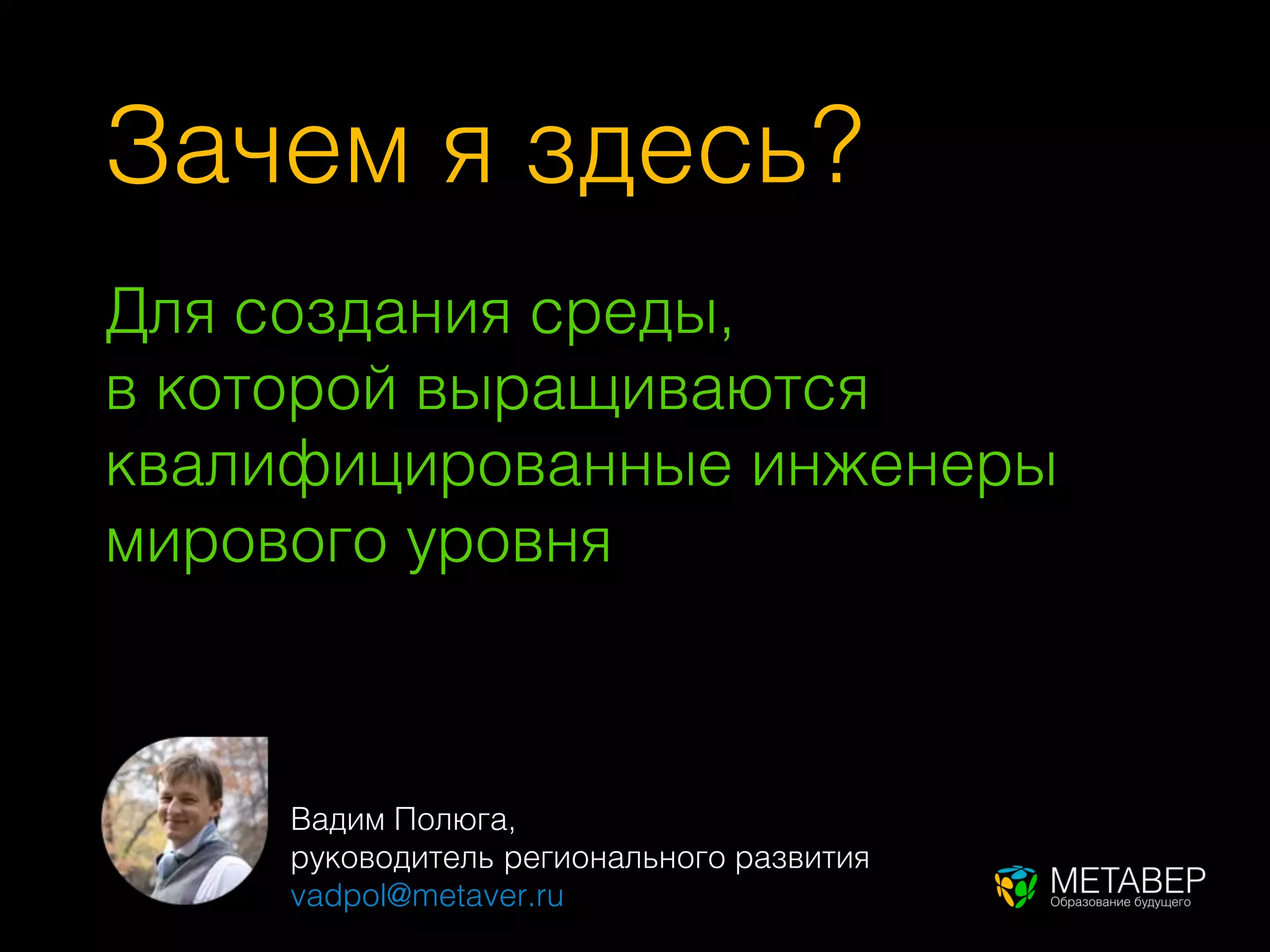 Зачем я здесь?
Для создания среды,
в которой выращиваются
квалифицированные инженеры
мирового уровня



     Вадим Полюга,
     руководитель регионального развития
     vadpol@metaver.ru
 