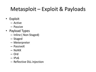 Metasploit – Exploit & Payloads
• Exploit
   – Active
   – Passive
• Payload Types
   –   Inline ( Non Staged)
   –   Staged
   –   Meterpreter
   –   PassiveX
   –   NoNX
   –   Ord
   –   IPv6
   –   Reflective DLL injection
 
