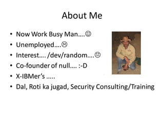 About Me
•   Now Work Busy Man….
•   Unemployed….
•   Interest…. /dev/random….
•   Co-founder of null…. :-D
•   X-IBMer’s …..
•   Dal, Roti ka jugad, Security Consulting/Training
 