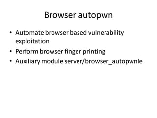 Browser autopwn
• Automate browser based vulnerability
  exploitation
• Perform browser finger printing
• Auxiliary module server/browser_autopwnle
 