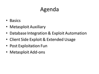 Agenda
•   Basics
•   Metasploit Auxiliary
•   Database Integration & Exploit Automation
•   Client Side Exploit & Extended Usage
•   Post Exploitation Fun
•   Metasploit Add-ons
 