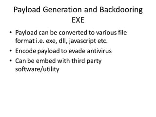 Payload Generation and Backdooring
                EXE
• Payload can be converted to various file
  format i.e. exe, dll, javascript etc.
• Encode payload to evade antivirus
• Can be embed with third party
  software/utility
 