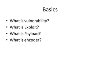 Basics
•   What is vulnerability?
•   What is Exploit?
•   What is Payload?
•   What is encoder?
 