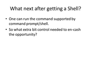 What next after getting a Shell?
• One can run the command supported by
  command prompt/shell.
• So what extra bit control needed to en-cash
  the opportunity?
 