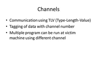 Channels
• Communication using TLV (Type-Length-Value)
• Tagging of data with channel number
• Multiple program can be run at victim
  machine using different channel
 