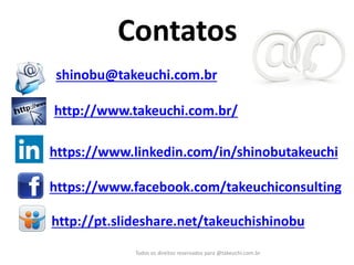 Contatos 
Todos os direitos reservados para @takeuchi.com.br 
shinobu@takeuchi.com.br 
https://www.linkedin.com/in/shinobutakeuchi 
http://www.takeuchi.com.br/ 
https://www.facebook.com/takeuchiconsulting 
http://pt.slideshare.net/takeuchishinobu  