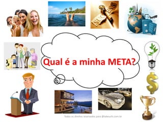 Qual é a minha META? 
Todos os direitos reservados para @takeuchi.com.br  