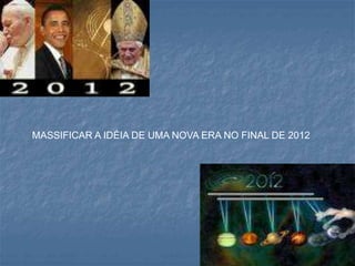 MASSIFICAR A IDÉIA DE UMA NOVA ERA NO FINAL DE 2012
 