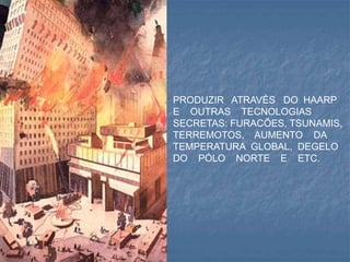 PRODUZIR ATRAVÉS DO HAARP
E OUTRAS TECNOLOGIAS
SECRETAS: FURACÕES, TSUNAMIS,
TERREMOTOS, AUMENTO DA
TEMPERATURA GLOBAL, DEGELO
DO PÓLO NORTE E ETC.
 