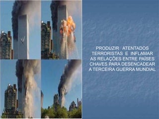 PRODUZIR ATENTADOS
TERRORISTAS E INFLAMAR
AS RELAÇÕES ENTRE PAÍSES
CHAVES PARA DESENCADEAR
A TERCEIRA GUERRA MUNDIAL
 