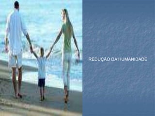 REDUÇÃO DA HUMANIDADE
 