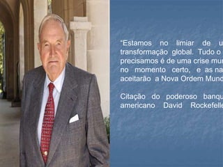 “Estamos no limiar de u
transformação global. Tudo o q
precisamos é de uma crise mun
no momento certo, e as na
aceitarão a Nova Ordem Mund
Citação do poderoso banqu
americano David Rockefelle
 