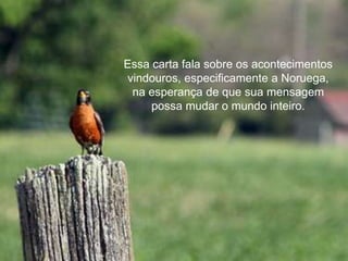 Essa carta fala sobre os acontecimentos
vindouros, especificamente a Noruega,
na esperança de que sua mensagem
possa mudar o mundo inteiro.
 