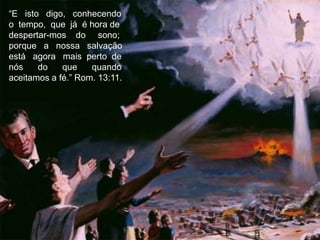 “E isto digo, conhecendo
o tempo, que já é hora de
despertar-mos do sono;
porque a nossa salvação
está agora mais perto de
nós do que quando
aceitamos a fé.” Rom. 13:11.
 
