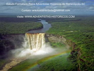 Estudo Formatado Pelos Adventistas Históricos de Florianópolis-SC
Contato: arautosdaverdade@hotmail.com
Visite: WWW.ADVENTISTAS-HISTORICOS.COM
 