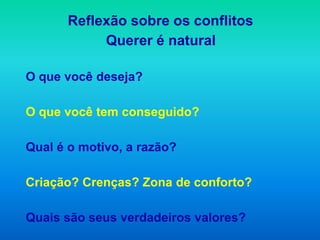 Reflexão sobre os conflitos
           Querer é natural

O que você deseja?

O que você tem conseguido?

Qual é o motivo, a razão?

Criação? Crenças? Zona de conforto?

Quais são seus verdadeiros valores?
 