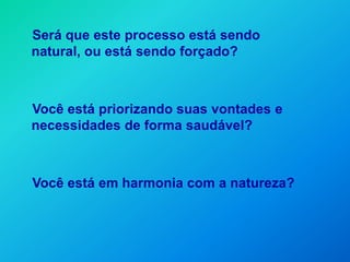 Será que este processo está sendo
natural, ou está sendo forçado?



Você está priorizando suas vontades e
necessidades de forma saudável?



Você está em harmonia com a natureza?
 