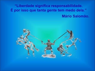 “Liberdade significa responsabilidade.
É por isso que tanta gente tem medo dela.”
                            Mário Salomão.
 