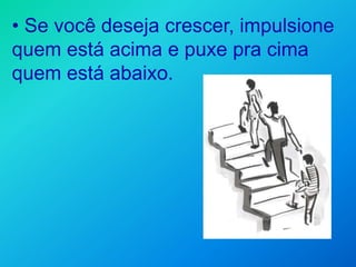 • Se você deseja crescer, impulsione
quem está acima e puxe pra cima
quem está abaixo.
 