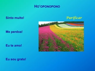 HO’OPONOPONO


Sinto muito!                   Purificar



Me perdoa!



Eu te amo!



Eu sou grato!
 
