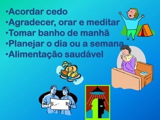 •Acordar cedo
•Agradecer, orar e meditar
•Tomar banho de manhã
•Planejar o dia ou a semana
•Alimentação saudável
 