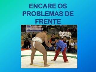 ENCARE OS
PROBLEMAS DE
   FRENTE
 