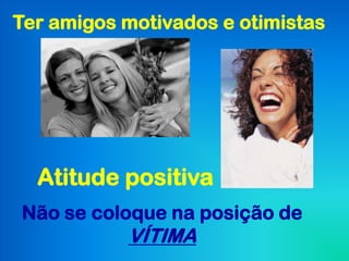 Ter amigos motivados e otimistas




  Atitude positiva
Não se coloque na posição de
           VÍTIMA
 