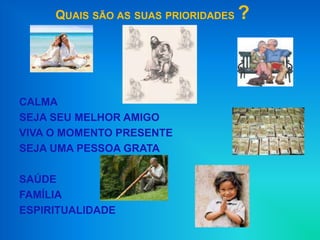 QUAIS SÃO AS SUAS PRIORIDADES ?




CALMA
SEJA SEU MELHOR AMIGO
VIVA O MOMENTO PRESENTE
SEJA UMA PESSOA GRATA

SAÚDE
FAMÍLIA
ESPIRITUALIDADE
 