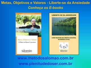 Metas, Objetivos e Valores - Liberte-se da Ansiedade
               Conheça os E-books




         www.metodosalomao.com.br
         www.plenitudedoser.com.br
 