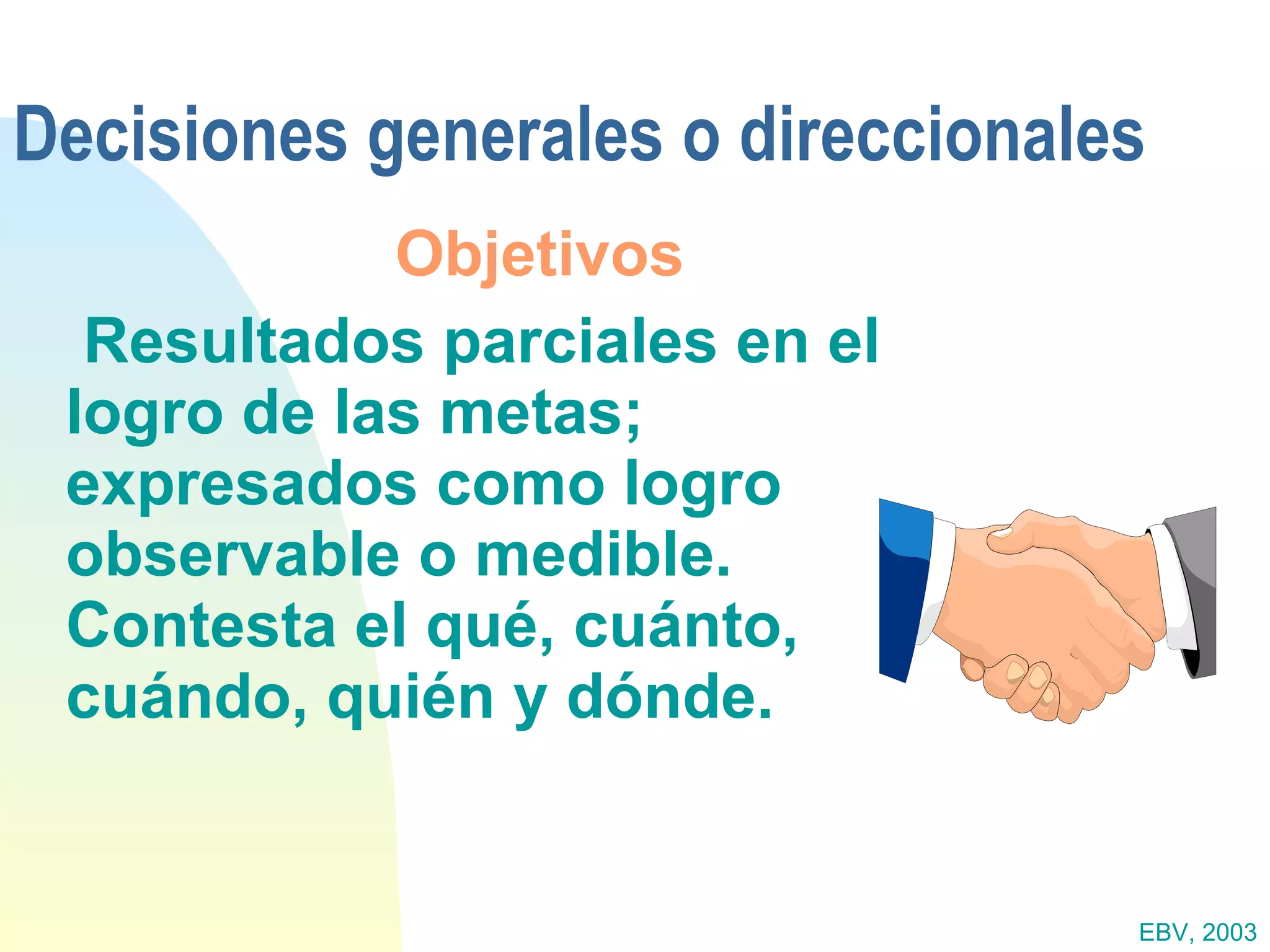 Decisiones generales o direccionales Objetivos Resultados parciales en el logro de las metas; expresados como logro observable o medible.  Contesta el qué, cuánto, cuándo, quién y dónde. EBV, 2003 