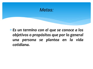  Es un termino con el que se conoce a los
objetivos o propósitos que por lo general
una persona se plantea en la vida
cotidiana.
Metas:
 