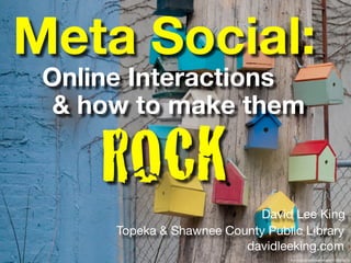 Meta Social:
 Online Interactions
  & how to make them

     ROCK                   David Lee King
      Topeka & Shawnee County Public Library
                          davidleeking.com
                                  ﬂickr.com/photos/seeminglee/2149309015/
 