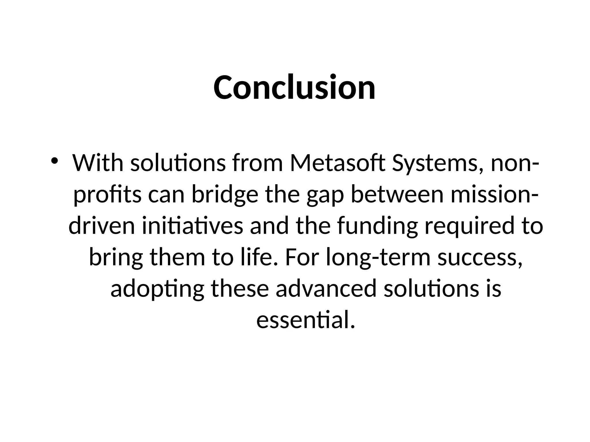 Conclusion
• With solutions from Metasoft Systems, non-
profits can bridge the gap between mission-
driven initiatives and the funding required to
bring them to life. For long-term success,
adopting these advanced solutions is
essential.
 