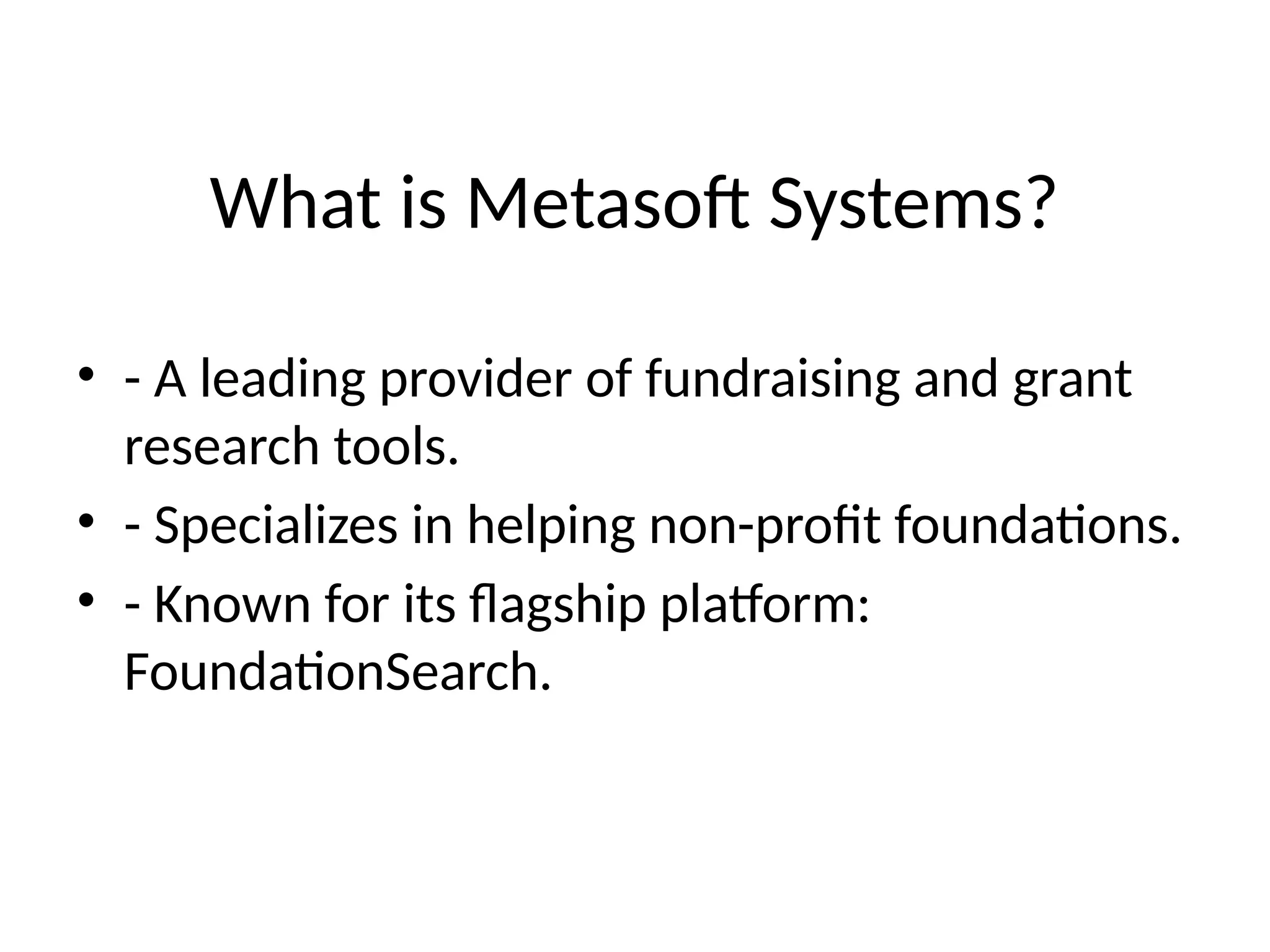 What is Metasoft Systems?
• - A leading provider of fundraising and grant
research tools.
• - Specializes in helping non-profit foundations.
• - Known for its flagship platform:
FoundationSearch.
 
