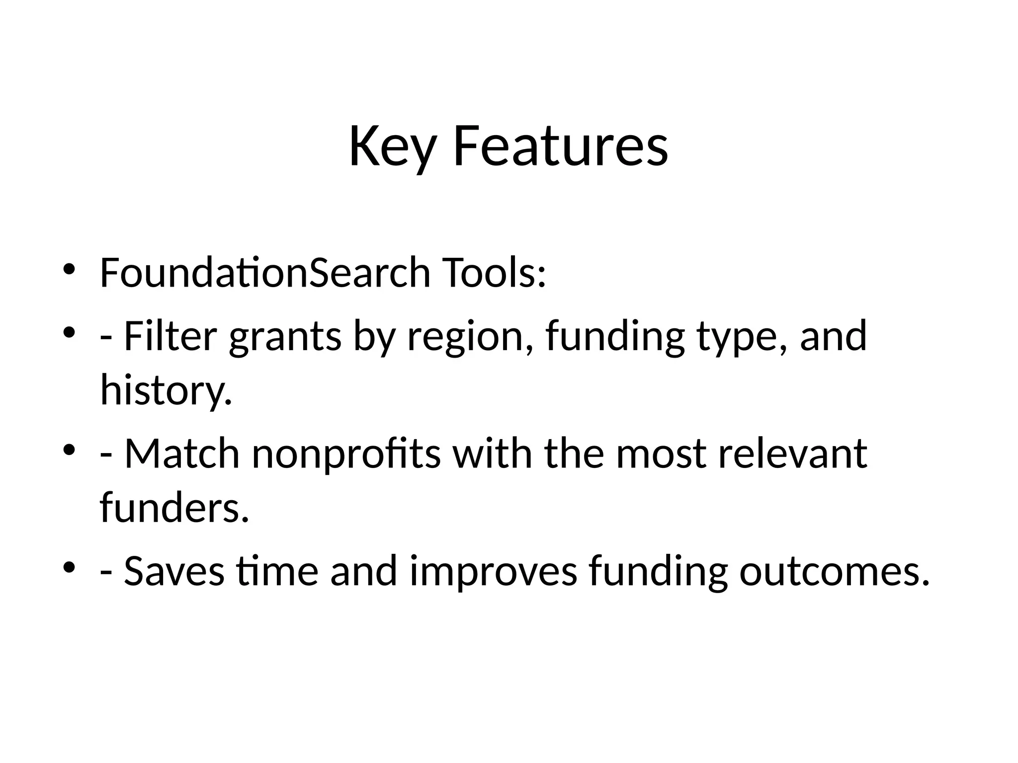 Key Features
• FoundationSearch Tools:
• - Filter grants by region, funding type, and
history.
• - Match nonprofits with the most relevant
funders.
• - Saves time and improves funding outcomes.
 